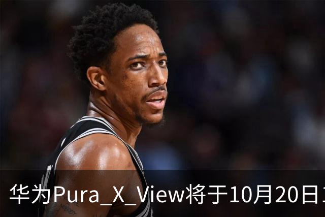 华为Pura X View将于10月20日10:08开启60天预约申购